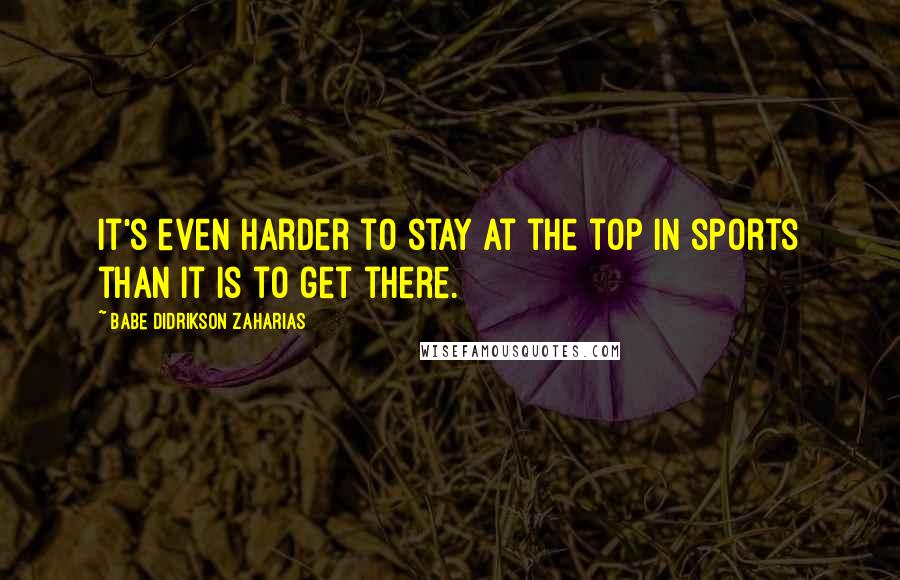 Babe Didrikson Zaharias Quotes: It's even harder to stay at the top in sports than it is to get there.