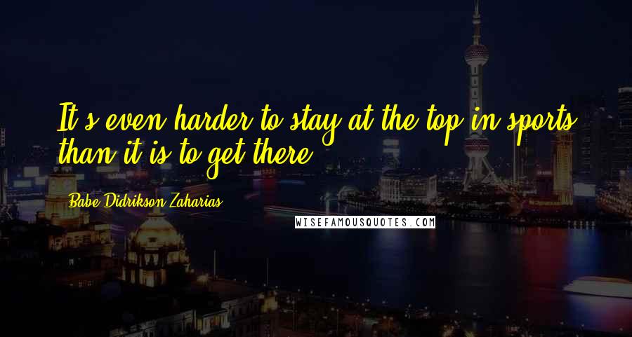 Babe Didrikson Zaharias Quotes: It's even harder to stay at the top in sports than it is to get there.