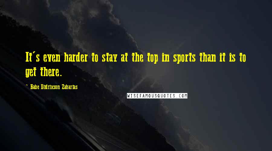 Babe Didrikson Zaharias Quotes: It's even harder to stay at the top in sports than it is to get there.