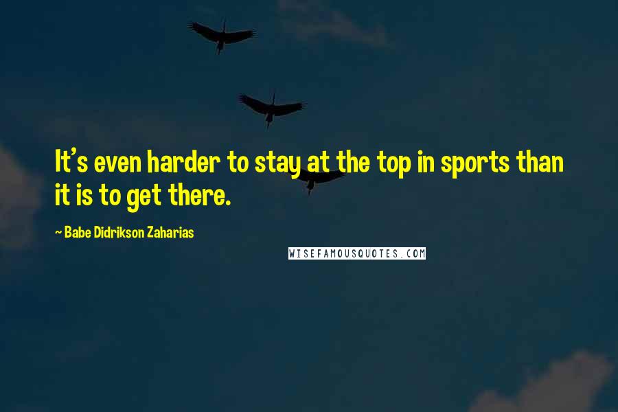 Babe Didrikson Zaharias Quotes: It's even harder to stay at the top in sports than it is to get there.