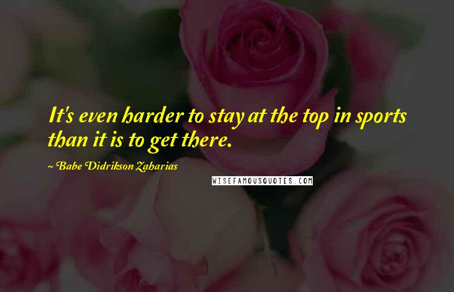 Babe Didrikson Zaharias Quotes: It's even harder to stay at the top in sports than it is to get there.