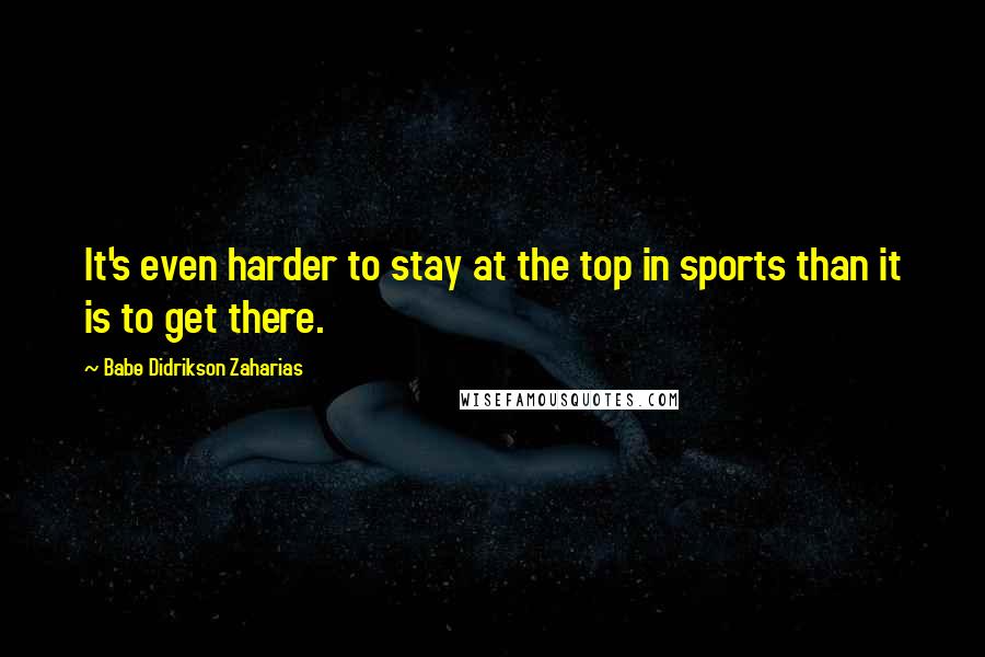 Babe Didrikson Zaharias Quotes: It's even harder to stay at the top in sports than it is to get there.