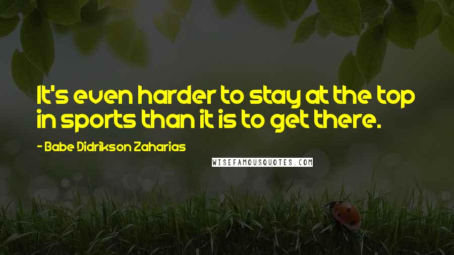 Babe Didrikson Zaharias Quotes: It's even harder to stay at the top in sports than it is to get there.