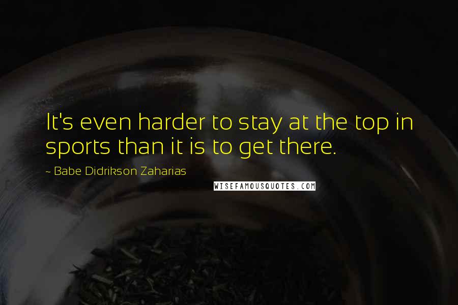 Babe Didrikson Zaharias Quotes: It's even harder to stay at the top in sports than it is to get there.