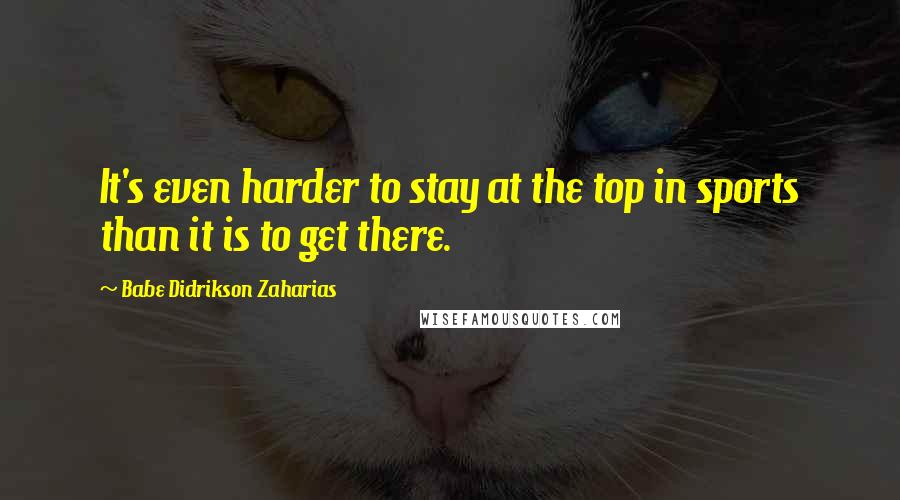 Babe Didrikson Zaharias Quotes: It's even harder to stay at the top in sports than it is to get there.
