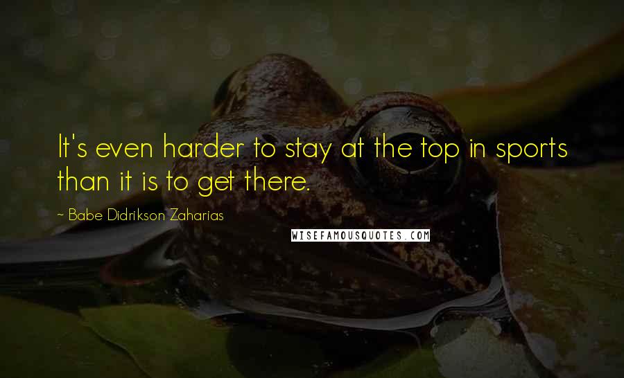 Babe Didrikson Zaharias Quotes: It's even harder to stay at the top in sports than it is to get there.