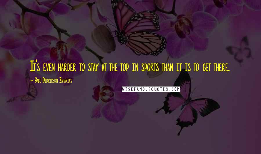 Babe Didrikson Zaharias Quotes: It's even harder to stay at the top in sports than it is to get there.