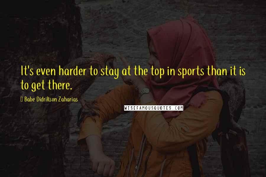 Babe Didrikson Zaharias Quotes: It's even harder to stay at the top in sports than it is to get there.