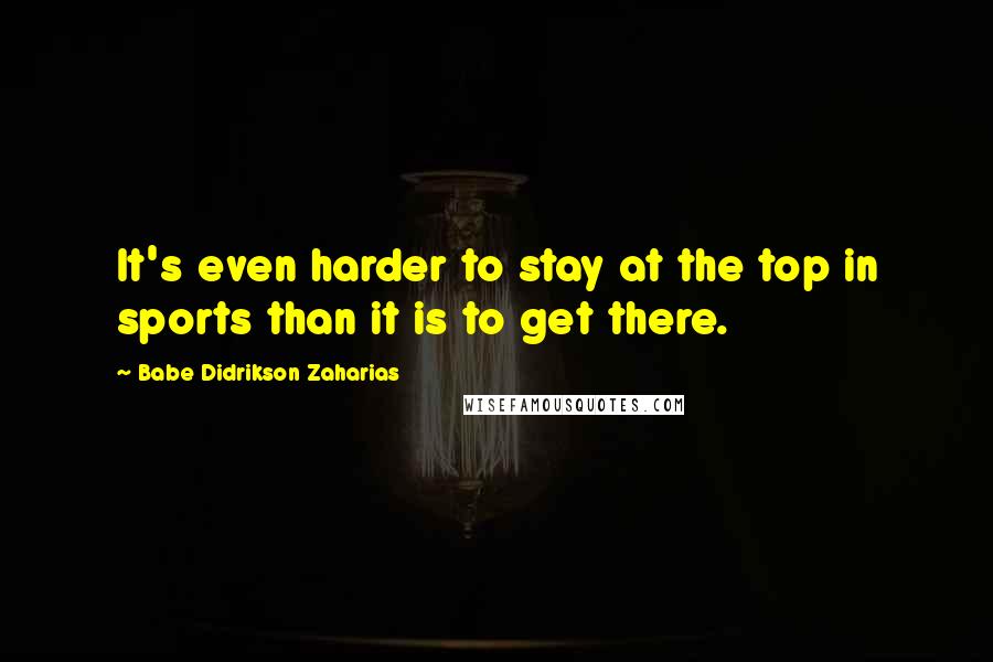Babe Didrikson Zaharias Quotes: It's even harder to stay at the top in sports than it is to get there.