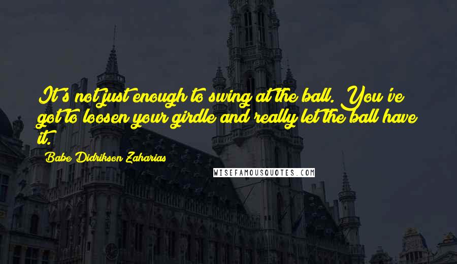 Babe Didrikson Zaharias Quotes: It's not just enough to swing at the ball. You've got to loosen your girdle and really let the ball have it.