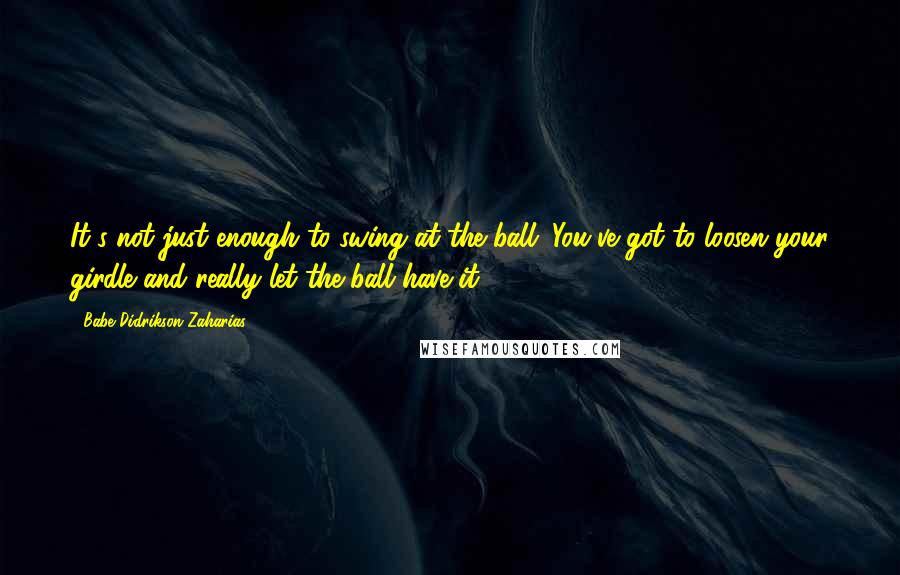 Babe Didrikson Zaharias Quotes: It's not just enough to swing at the ball. You've got to loosen your girdle and really let the ball have it.