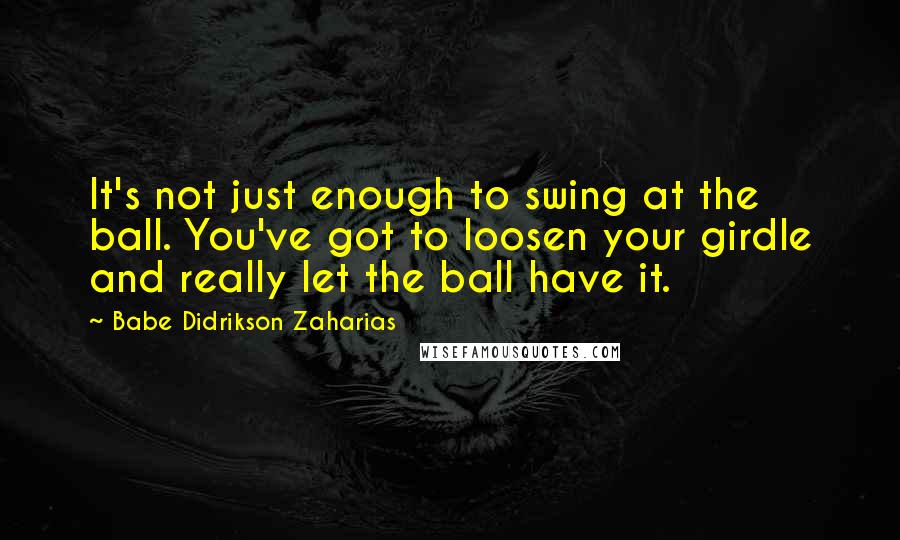 Babe Didrikson Zaharias Quotes: It's not just enough to swing at the ball. You've got to loosen your girdle and really let the ball have it.