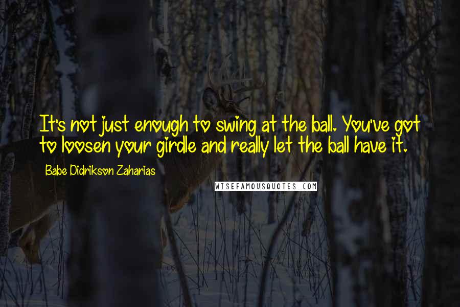 Babe Didrikson Zaharias Quotes: It's not just enough to swing at the ball. You've got to loosen your girdle and really let the ball have it.