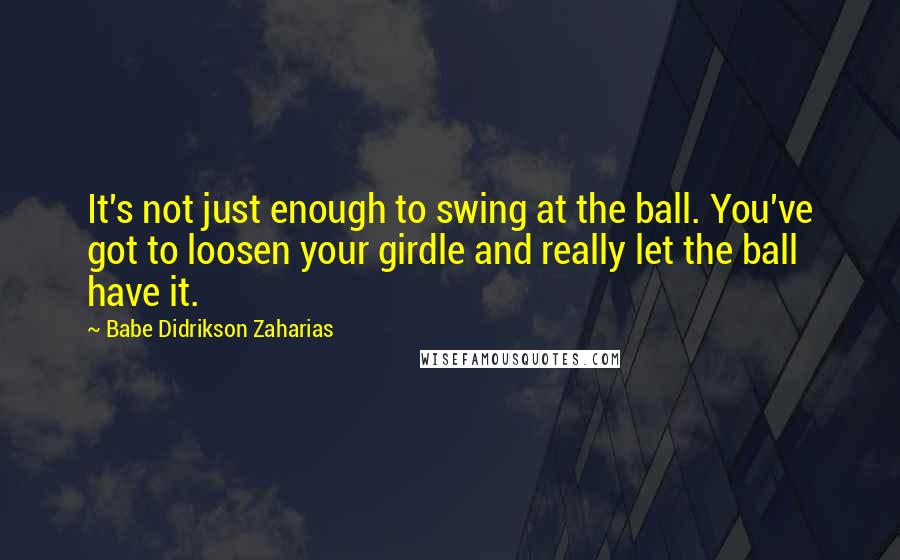 Babe Didrikson Zaharias Quotes: It's not just enough to swing at the ball. You've got to loosen your girdle and really let the ball have it.