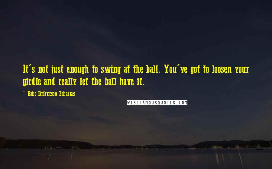 Babe Didrikson Zaharias Quotes: It's not just enough to swing at the ball. You've got to loosen your girdle and really let the ball have it.