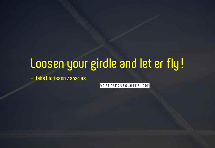 Babe Didrikson Zaharias Quotes: Loosen your girdle and let er fly!