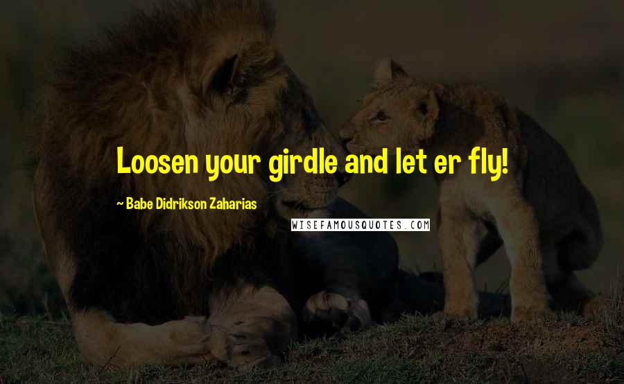 Babe Didrikson Zaharias Quotes: Loosen your girdle and let er fly!