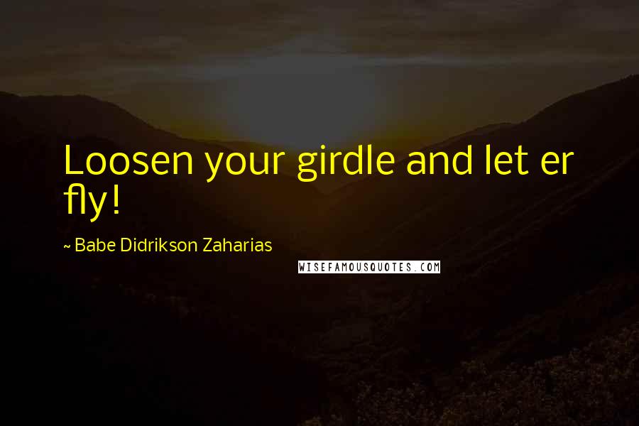 Babe Didrikson Zaharias Quotes: Loosen your girdle and let er fly!