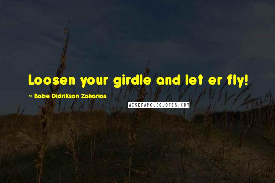 Babe Didrikson Zaharias Quotes: Loosen your girdle and let er fly!