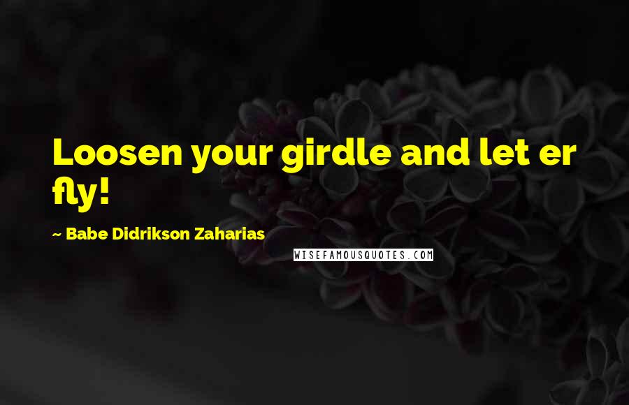 Babe Didrikson Zaharias Quotes: Loosen your girdle and let er fly!