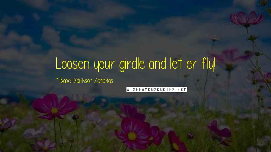 Babe Didrikson Zaharias Quotes: Loosen your girdle and let er fly!