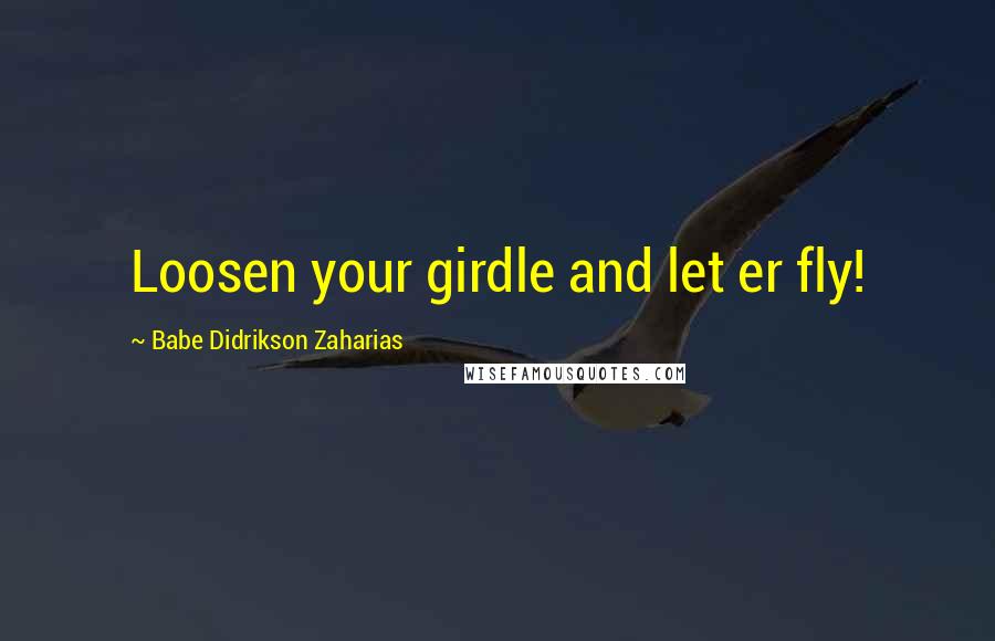 Babe Didrikson Zaharias Quotes: Loosen your girdle and let er fly!