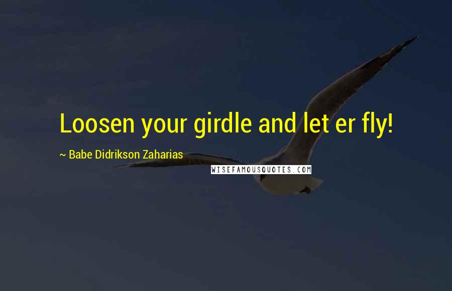 Babe Didrikson Zaharias Quotes: Loosen your girdle and let er fly!