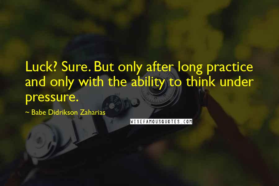 Babe Didrikson Zaharias Quotes: Luck? Sure. But only after long practice and only with the ability to think under pressure.