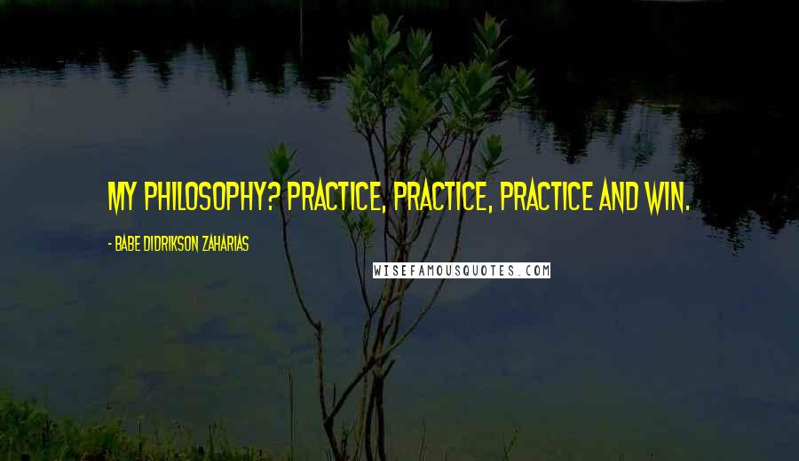 Babe Didrikson Zaharias Quotes: My philosophy? Practice, practice, practice and win.