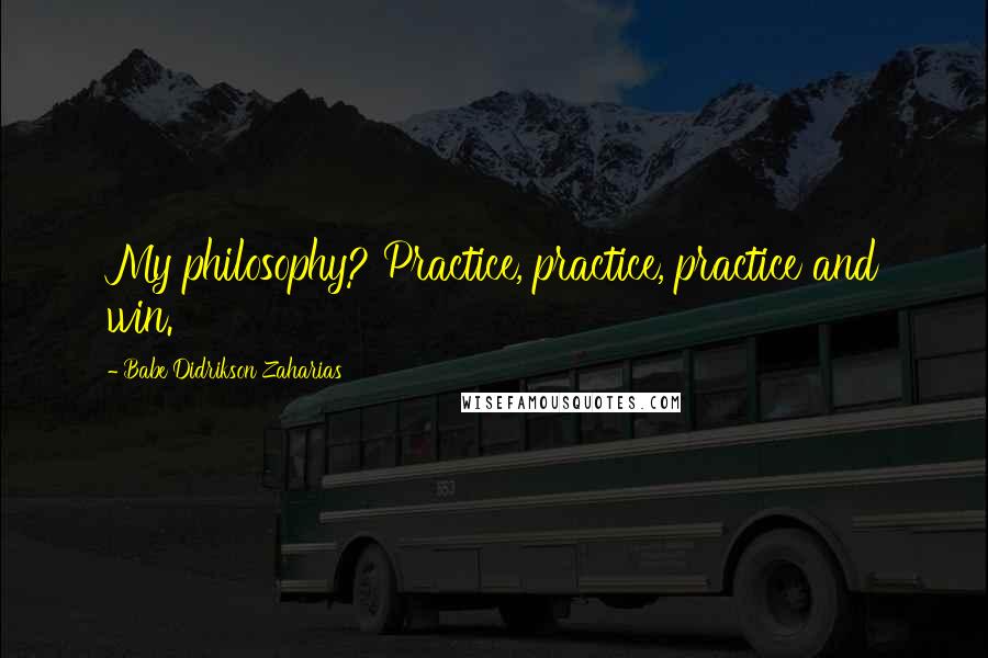 Babe Didrikson Zaharias Quotes: My philosophy? Practice, practice, practice and win.