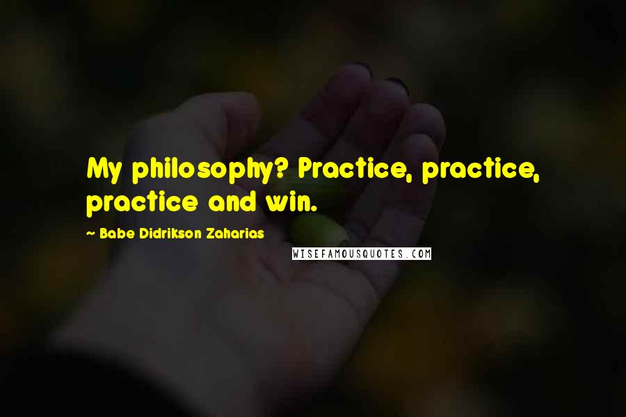 Babe Didrikson Zaharias Quotes: My philosophy? Practice, practice, practice and win.