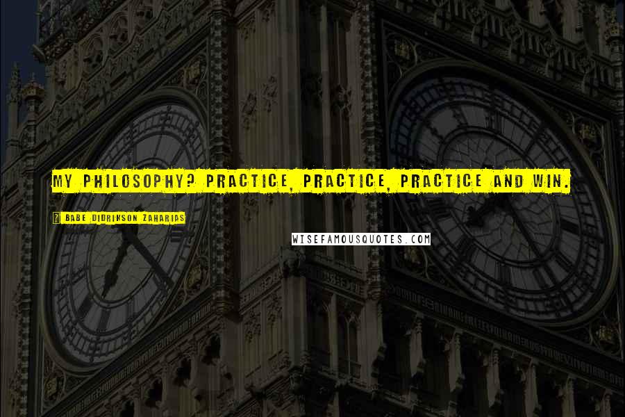 Babe Didrikson Zaharias Quotes: My philosophy? Practice, practice, practice and win.