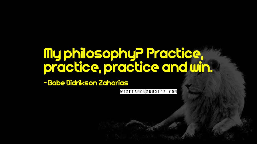 Babe Didrikson Zaharias Quotes: My philosophy? Practice, practice, practice and win.