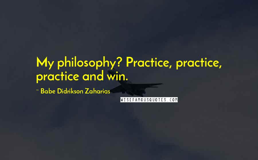 Babe Didrikson Zaharias Quotes: My philosophy? Practice, practice, practice and win.