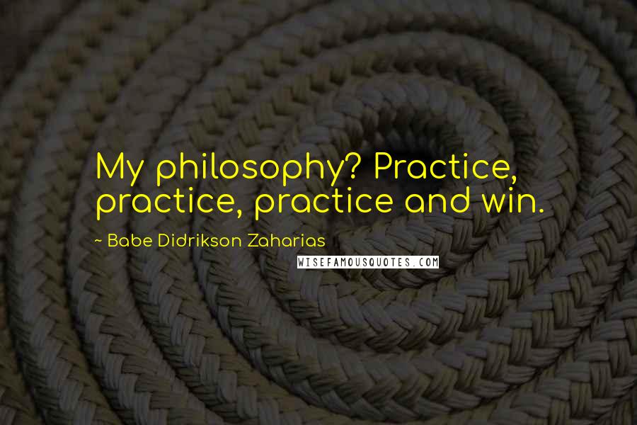 Babe Didrikson Zaharias Quotes: My philosophy? Practice, practice, practice and win.