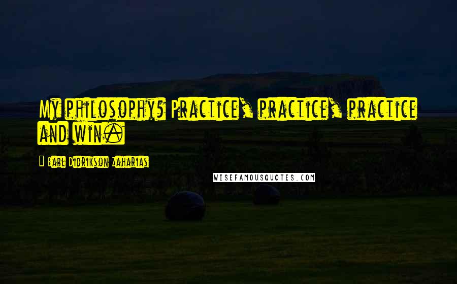 Babe Didrikson Zaharias Quotes: My philosophy? Practice, practice, practice and win.