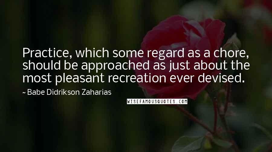 Babe Didrikson Zaharias Quotes: Practice, which some regard as a chore, should be approached as just about the most pleasant recreation ever devised.
