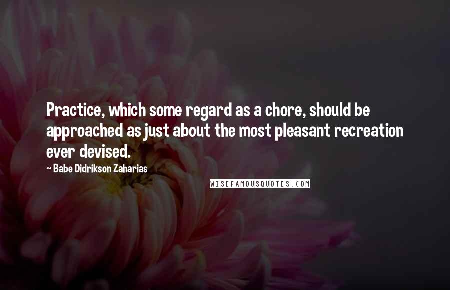 Babe Didrikson Zaharias Quotes: Practice, which some regard as a chore, should be approached as just about the most pleasant recreation ever devised.