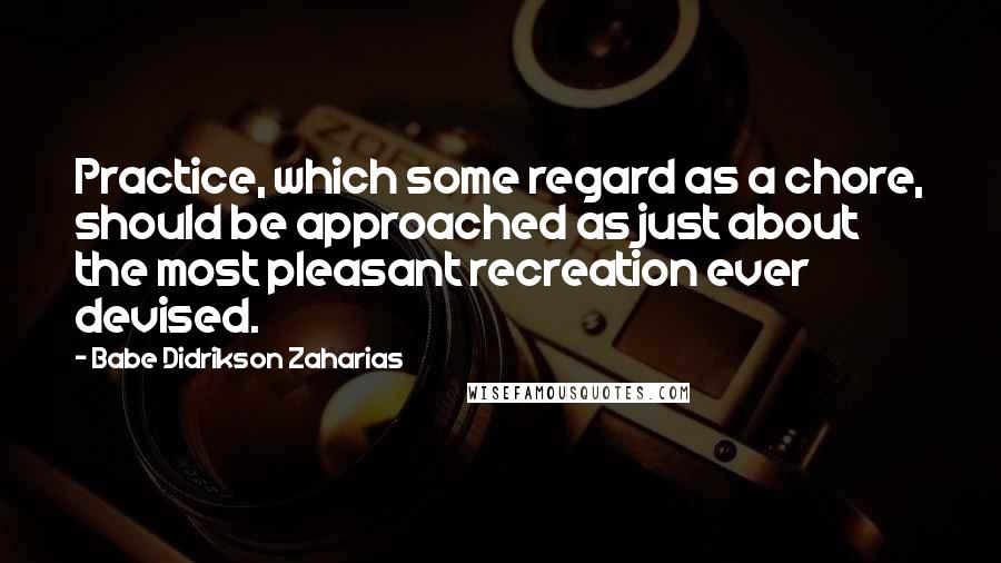 Babe Didrikson Zaharias Quotes: Practice, which some regard as a chore, should be approached as just about the most pleasant recreation ever devised.