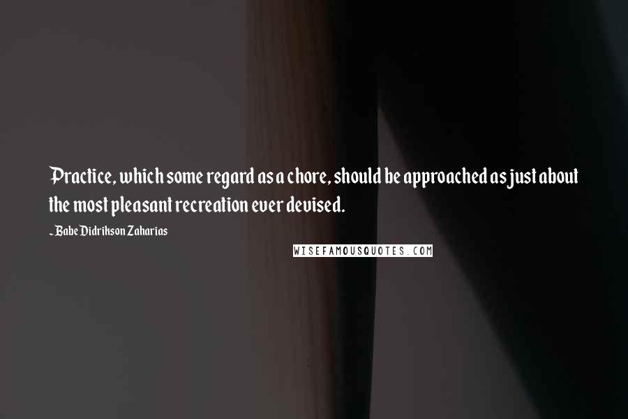 Babe Didrikson Zaharias Quotes: Practice, which some regard as a chore, should be approached as just about the most pleasant recreation ever devised.