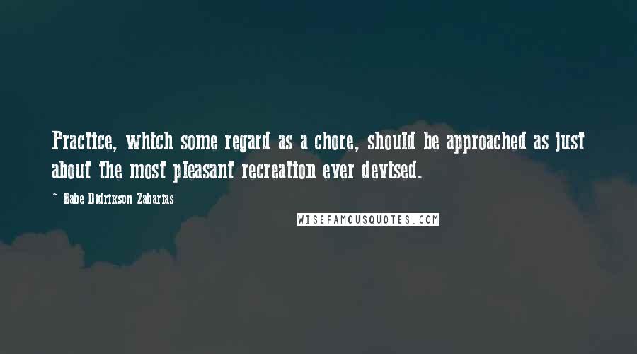 Babe Didrikson Zaharias Quotes: Practice, which some regard as a chore, should be approached as just about the most pleasant recreation ever devised.
