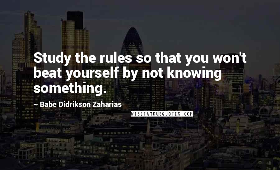 Babe Didrikson Zaharias Quotes: Study the rules so that you won't beat yourself by not knowing something.