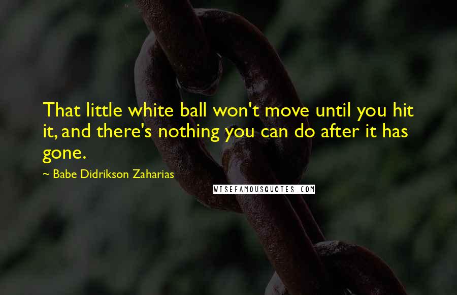 Babe Didrikson Zaharias Quotes: That little white ball won't move until you hit it, and there's nothing you can do after it has gone.