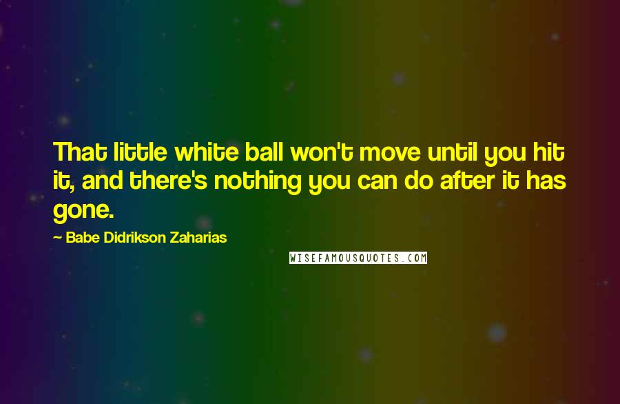 Babe Didrikson Zaharias Quotes: That little white ball won't move until you hit it, and there's nothing you can do after it has gone.