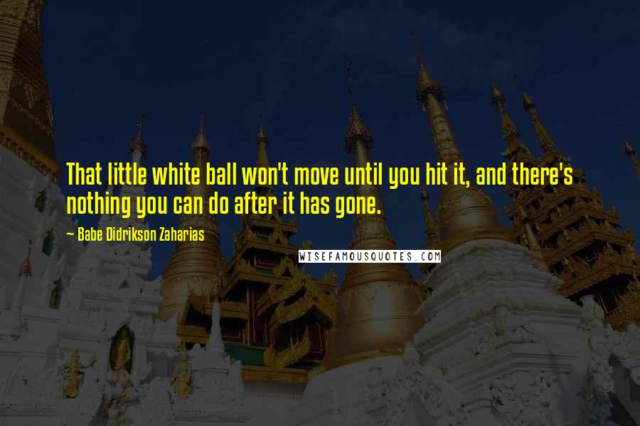 Babe Didrikson Zaharias Quotes: That little white ball won't move until you hit it, and there's nothing you can do after it has gone.