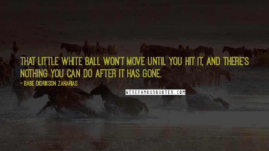 Babe Didrikson Zaharias Quotes: That little white ball won't move until you hit it, and there's nothing you can do after it has gone.