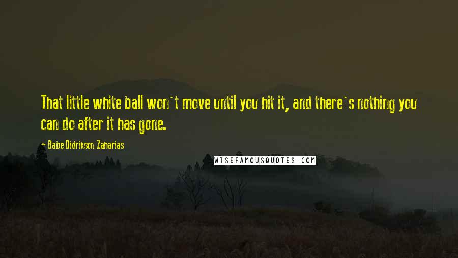 Babe Didrikson Zaharias Quotes: That little white ball won't move until you hit it, and there's nothing you can do after it has gone.