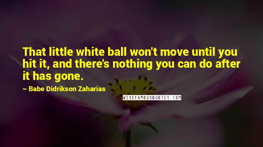 Babe Didrikson Zaharias Quotes: That little white ball won't move until you hit it, and there's nothing you can do after it has gone.