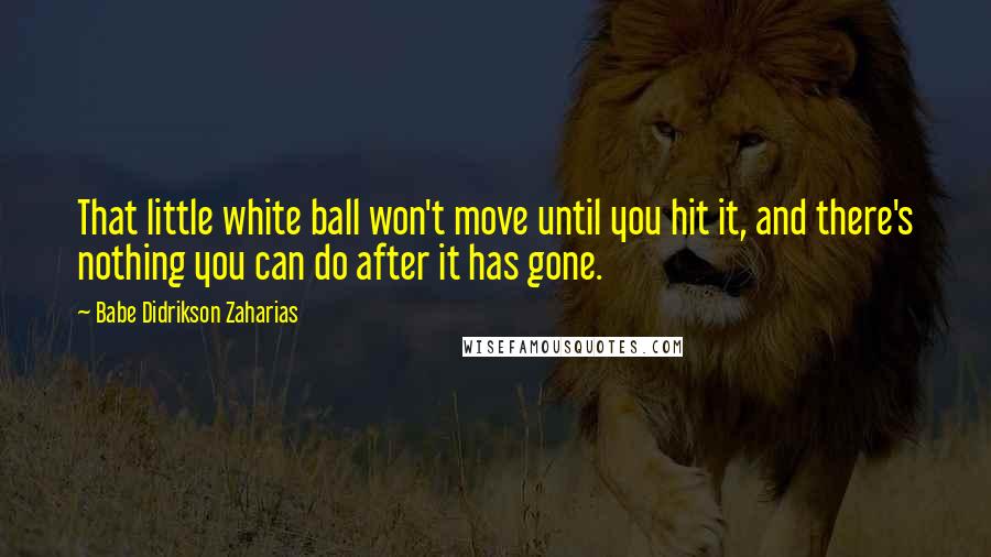 Babe Didrikson Zaharias Quotes: That little white ball won't move until you hit it, and there's nothing you can do after it has gone.