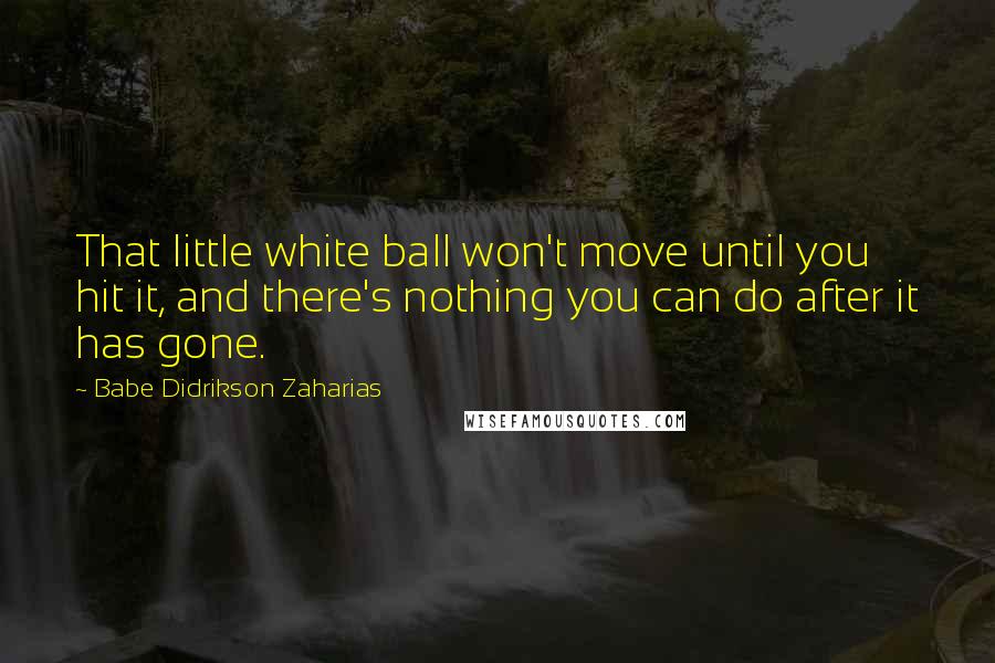 Babe Didrikson Zaharias Quotes: That little white ball won't move until you hit it, and there's nothing you can do after it has gone.